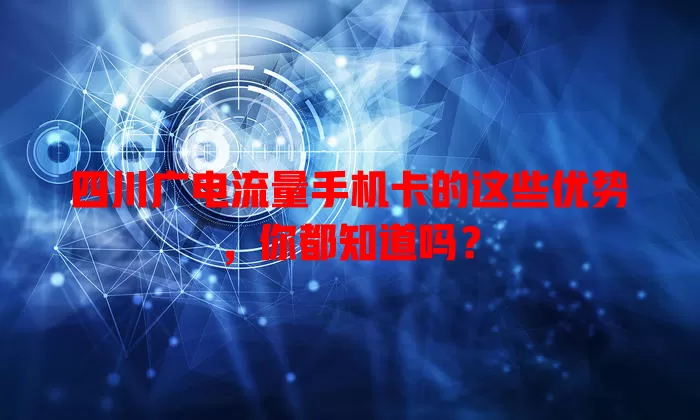 四川广电流量手机卡的这些优势，你都知道吗？