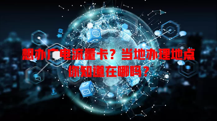想办广电流量卡？当地办理地点你知道在哪吗？