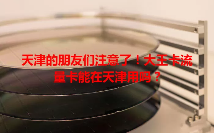 天津的朋友们注意了！大王卡流量卡能在天津用吗？