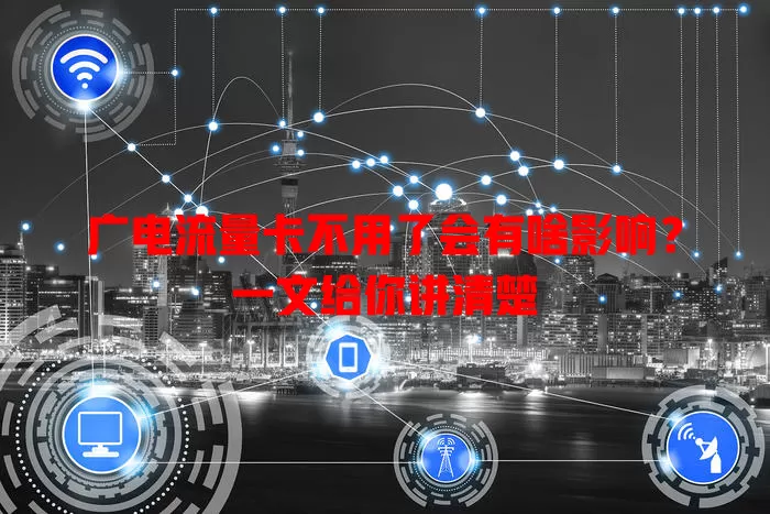 广电流量卡不用了会有啥影响？一文给你讲清楚