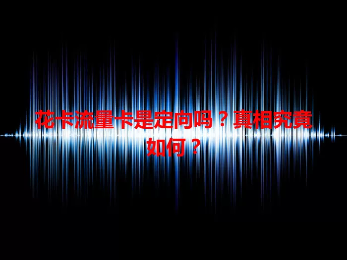 花卡流量卡是定向吗？真相究竟如何？