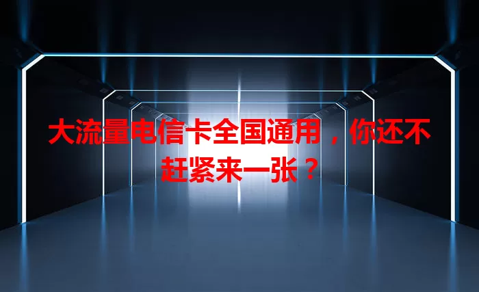 大流量电信卡全国通用，你还不赶紧来一张？