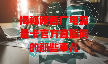 揭秘陕西广电流量卡官方直播间的那些事儿