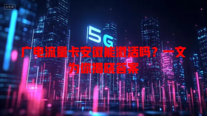 广电流量卡安徽能激活吗？一文为你揭晓答案