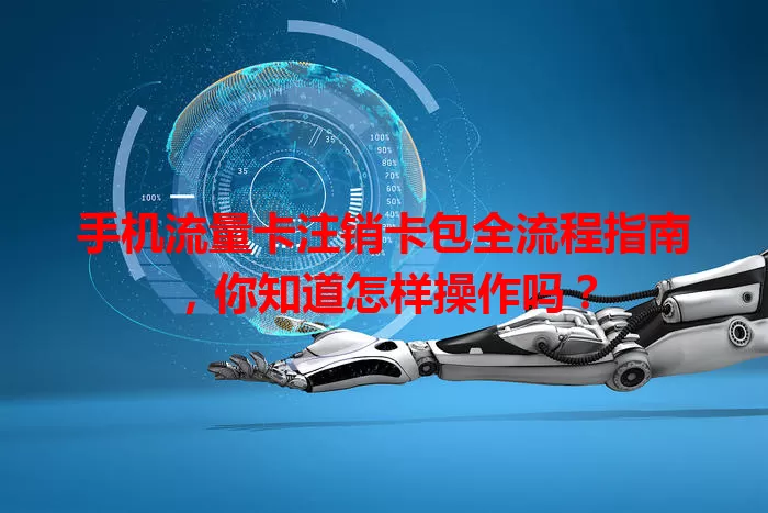 手机流量卡注销卡包全流程指南，你知道怎样操作吗？