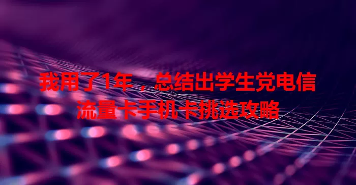 我用了1年，总结出学生党电信流量卡手机卡挑选攻略