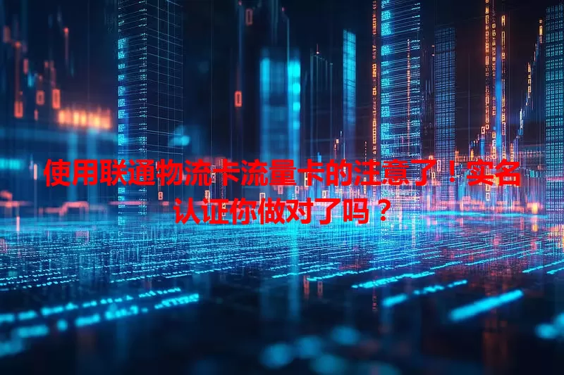 使用联通物流卡流量卡的注意了！实名认证你做对了吗？
