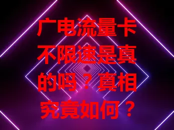 广电流量卡不限速是真的吗？真相究竟如何？