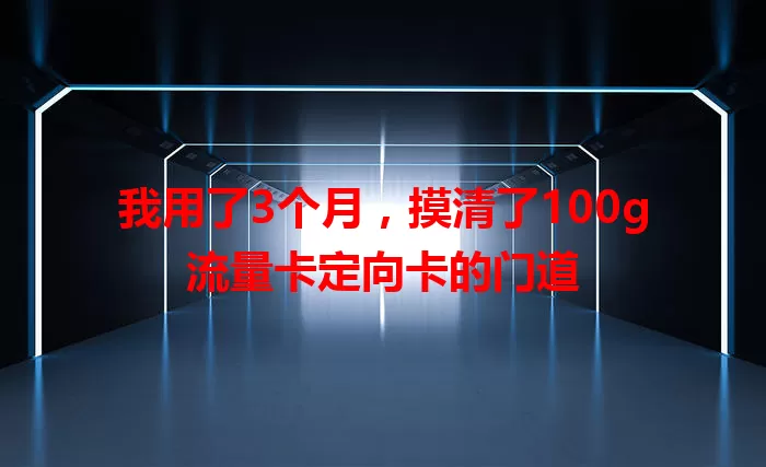 我用了3个月，摸清了100g流量卡定向卡的门道