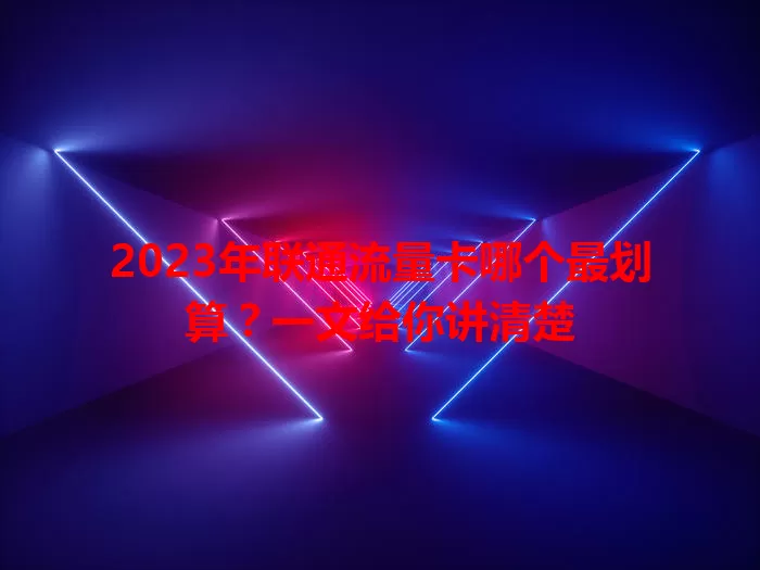 2023年联通流量卡哪个最划算？一文给你讲清楚