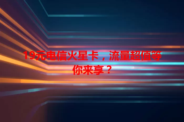 19元电信火星卡，流量超值等你来享？