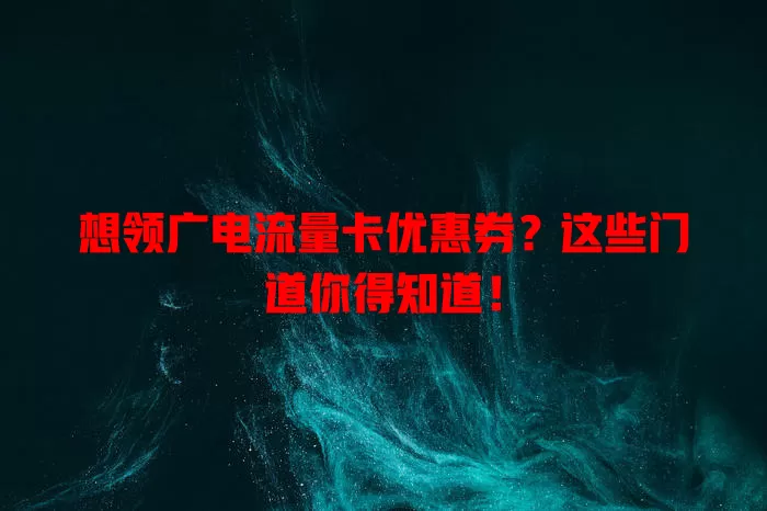 想领广电流量卡优惠券？这些门道你得知道！