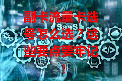副卡流量卡选号怎么选？这些要点要牢记！