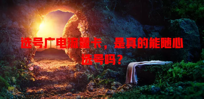 选号广电流量卡，是真的能随心选号吗？