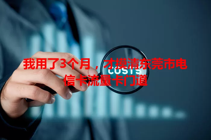我用了3个月，才摸清东莞市电信卡流量卡门道