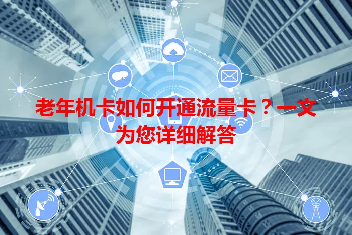老年机卡如何开通流量卡？一文为您详细解答