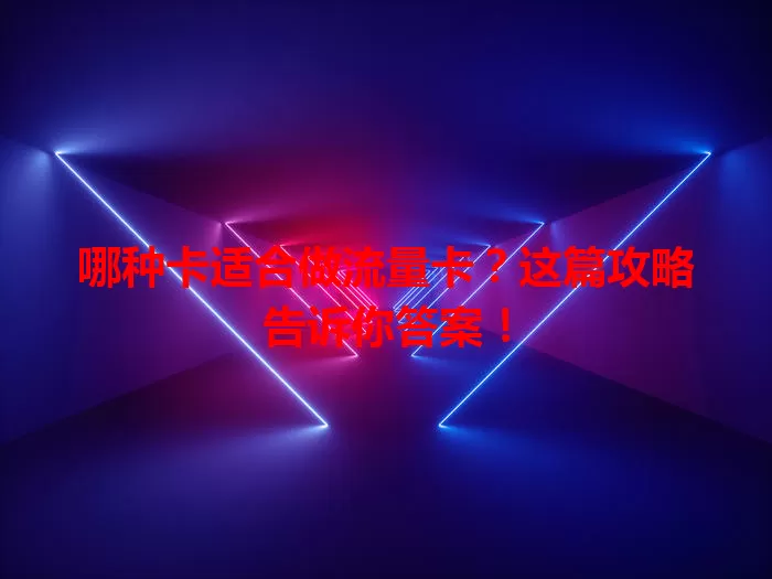 哪种卡适合做流量卡？这篇攻略告诉你答案！