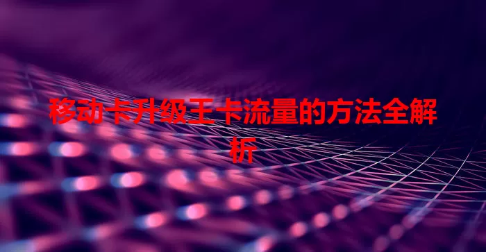 移动卡升级王卡流量的方法全解析