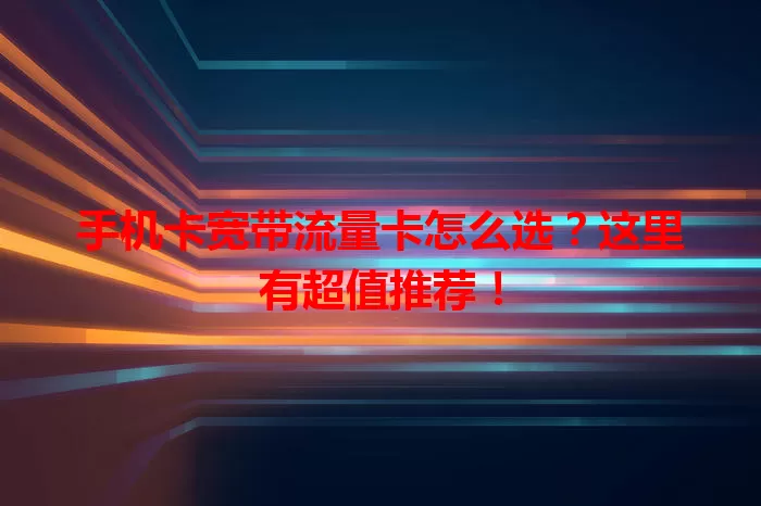 手机卡宽带流量卡怎么选？这里有超值推荐！