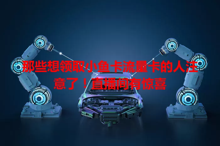 那些想领取小鱼卡流量卡的人注意了！直播间有惊喜