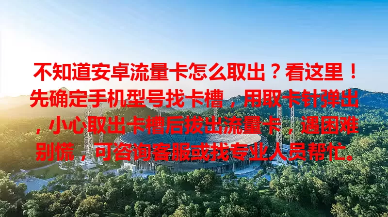 不知道安卓流量卡怎么取出？看这里！先确定手机型号找卡槽，用取卡针弹出，小心取出卡槽后拔出流量卡，遇困难别慌，可咨询客服或找专业人员帮忙。