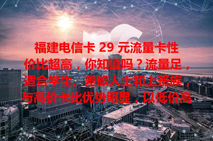 福建电信卡 29 元流量卡性价比超高，你知道吗？流量足，适合学生、差旅人士和上班族，与高价卡比优势明显，以低价高流量满足不同人群需求