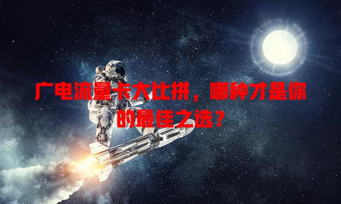 广电流量卡大比拼，哪种才是你的最佳之选？