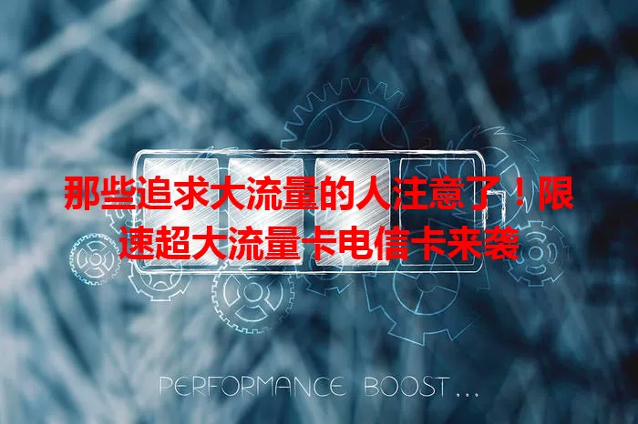 那些追求大流量的人注意了！限速超大流量卡电信卡来袭
