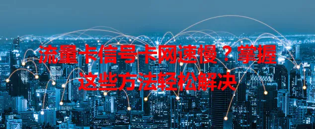 流量卡信号卡网速慢？掌握这些方法轻松解决