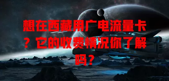 想在西藏用广电流量卡？它的收费情况你了解吗？