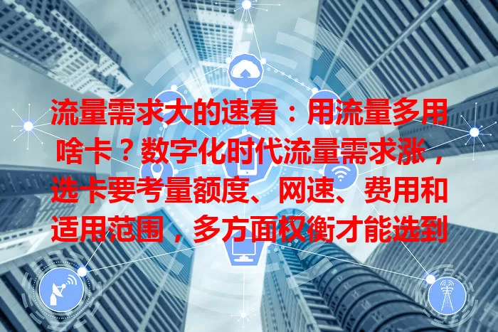流量需求大的速看：用流量多用啥卡？数字化时代流量需求涨，选卡要考量额度、网速、费用和适用范围，多方面权衡才能选到适合自己的流量卡，告别流量烦恼。