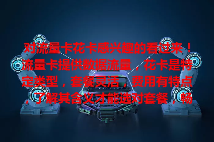 对流量卡花卡感兴趣的看过来！流量卡提供数据流量，花卡是特定类型，套餐灵活，费用有特点，了解其含义才能选对套餐，畅享顺畅实惠上网体验