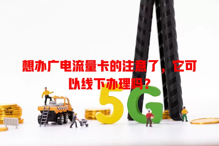 想办广电流量卡的注意了，它可以线下办理吗？