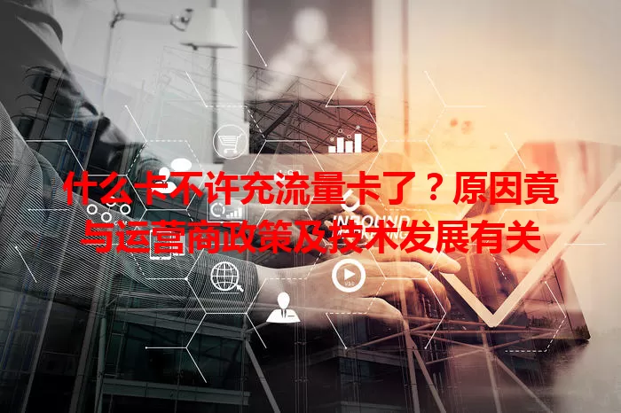 什么卡不许充流量卡了？原因竟与运营商政策及技术发展有关