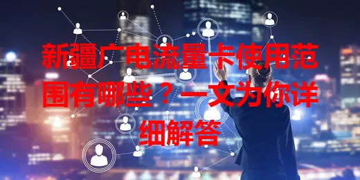 新疆广电流量卡使用范围有哪些？一文为你详细解答