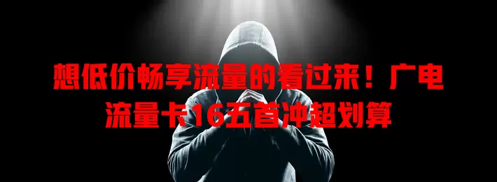 想低价畅享流量的看过来！广电流量卡16五首冲超划算