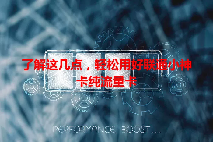 了解这几点，轻松用好联通小神卡纯流量卡