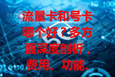 流量卡和号卡哪个好？多方面深度剖析，费用、功能、场景全对比，按需选卡更高效