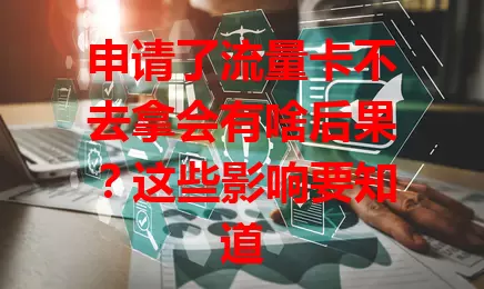 申请了流量卡不去拿会有啥后果？这些影响要知道