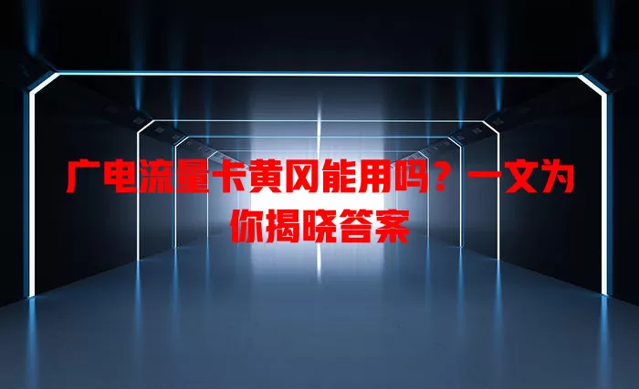 广电流量卡黄冈能用吗？一文为你揭晓答案