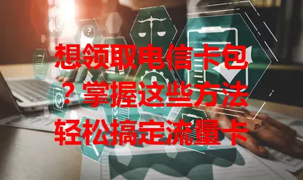 想领取电信卡包？掌握这些方法轻松搞定流量卡