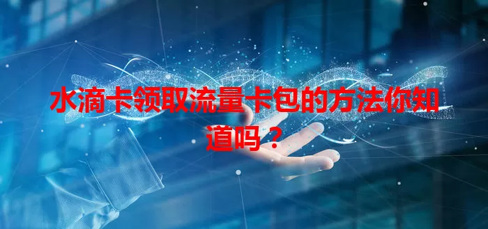水滴卡领取流量卡包的方法你知道吗？