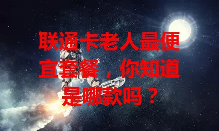 联通卡老人最便宜套餐，你知道是哪款吗？