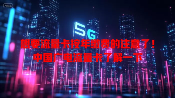 想要流量卡按年缴费的注意了！中国广电流量卡了解一下