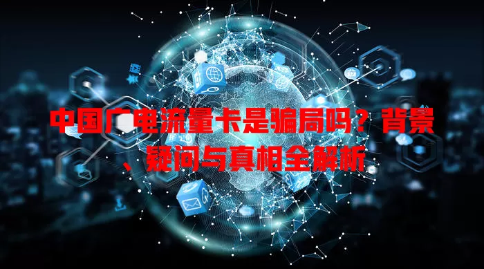 中国广电流量卡是骗局吗？背景、疑问与真相全解析