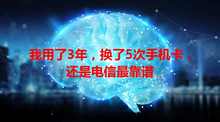 我用了3年，换了5次手机卡，还是电信最靠谱