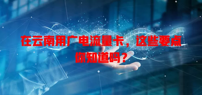 在云南用广电流量卡，这些要点你知道吗？