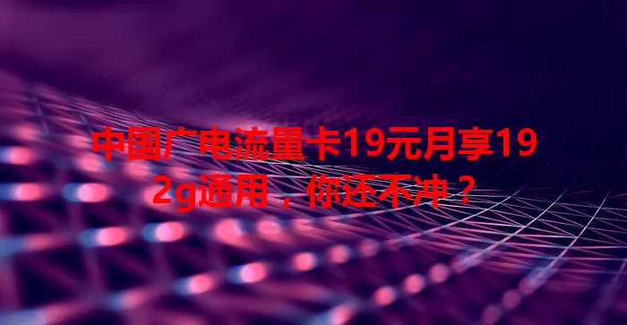 中国广电流量卡19元月享192g通用，你还不冲？