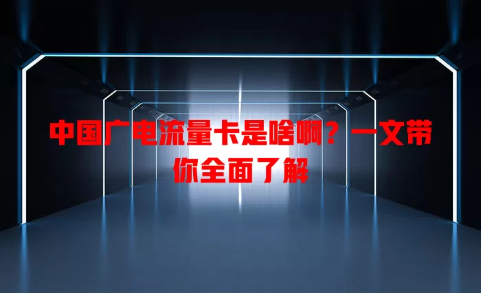 中国广电流量卡是啥啊？一文带你全面了解