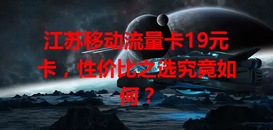 江苏移动流量卡19元卡，性价比之选究竟如何？